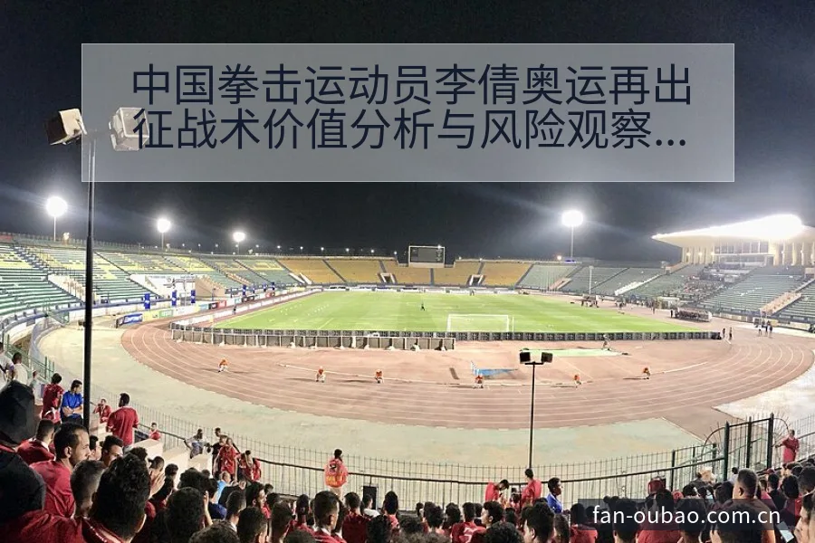 中国拳击运动员李倩奥运再出征战术价值分析与风险观察 - 欧宝体育APP