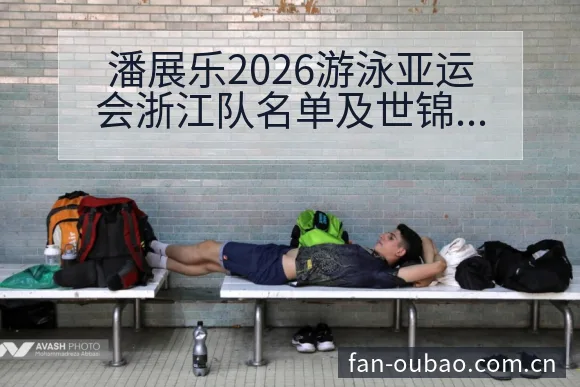 潘展乐2026游泳亚运会浙江队名单及世锦赛成绩数据对比技 - 欧宝体育APP