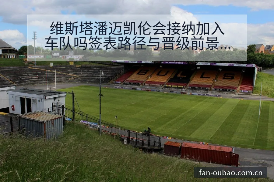 维斯塔潘迈凯伦会接纳加入车队吗签表路径与晋级前景技术特点 - 欧宝体育APP